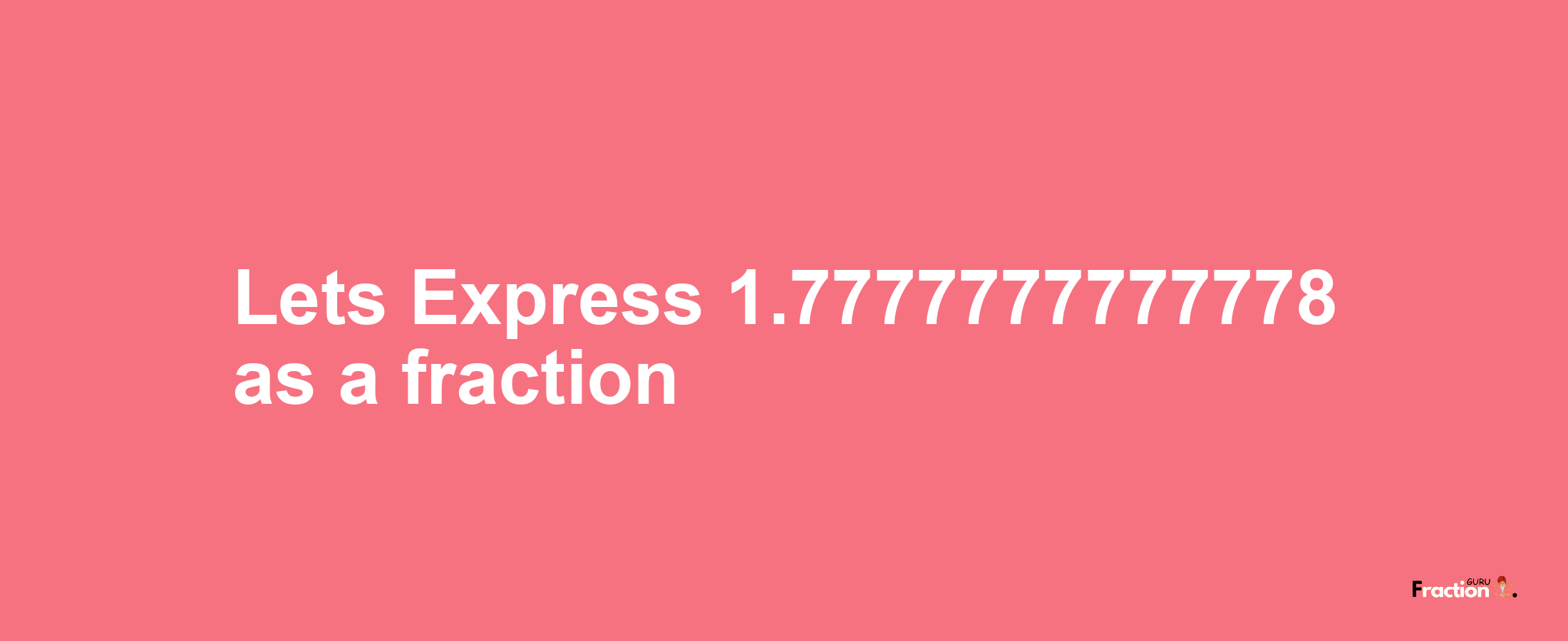 Lets Express 1.7777777777778 as afraction